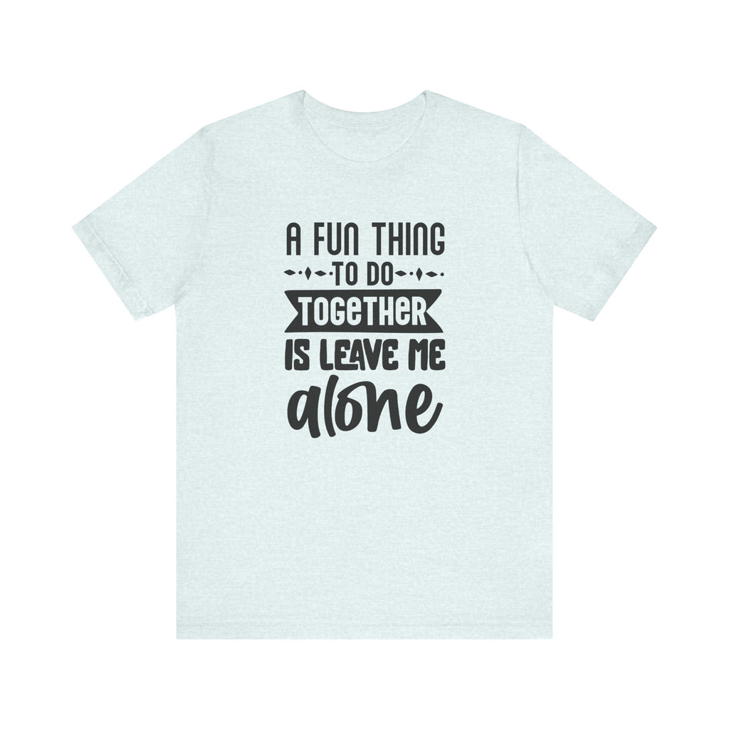 A Fun Thing to Do Together Is Leave Me Alone | Tee