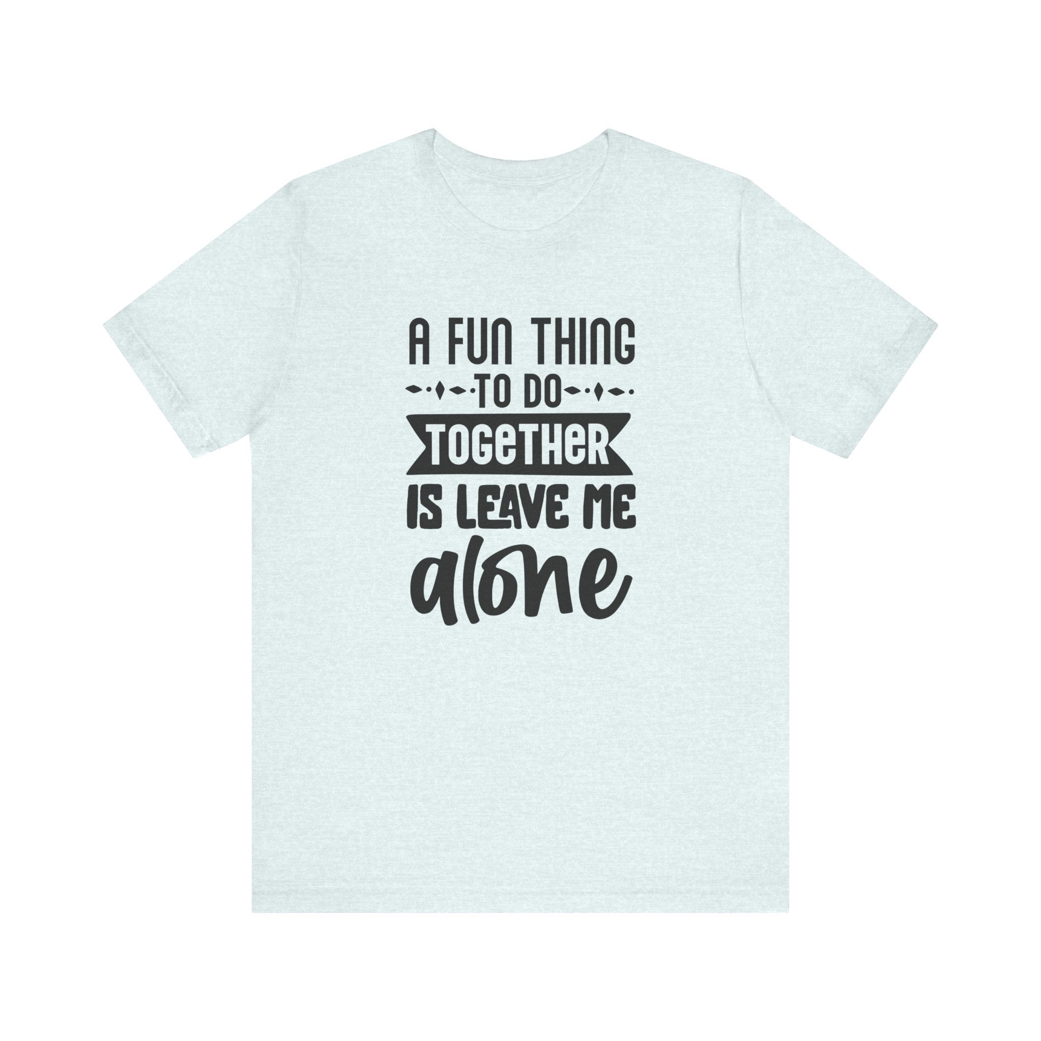 A Fun Thing to Do Together Is Leave Me Alone | Tee