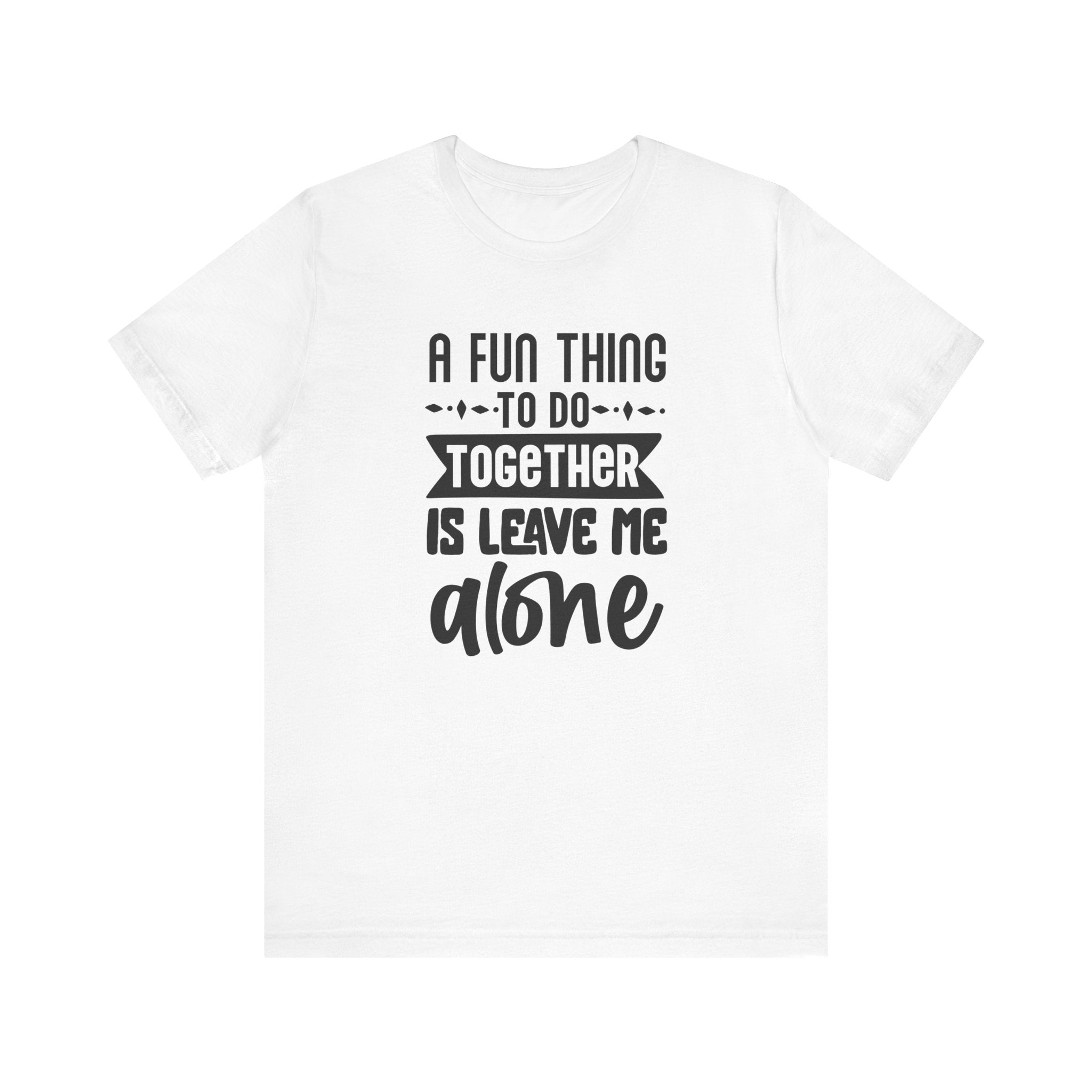 A Fun Thing to Do Together Is Leave Me Alone | Tee