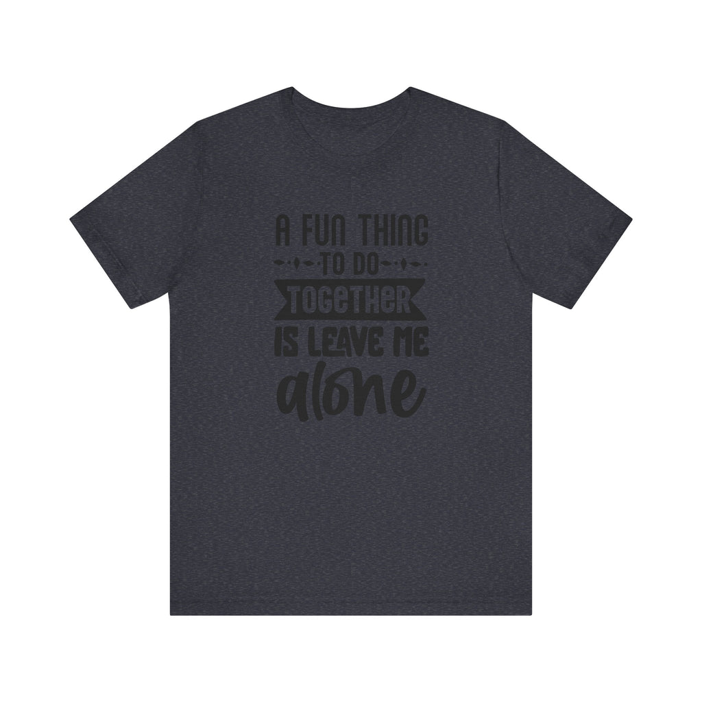 A Fun Thing to Do Together Is Leave Me Alone | Tee