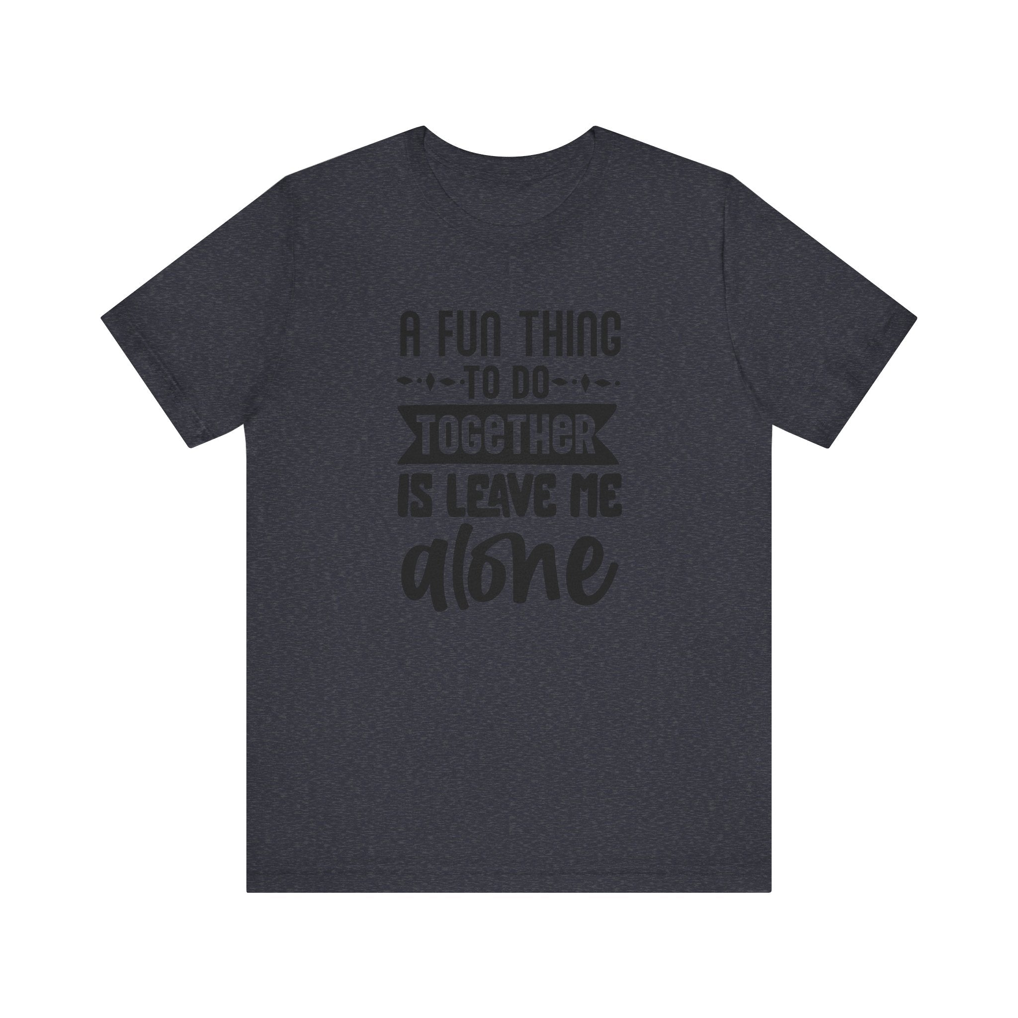 A Fun Thing to Do Together Is Leave Me Alone | Tee