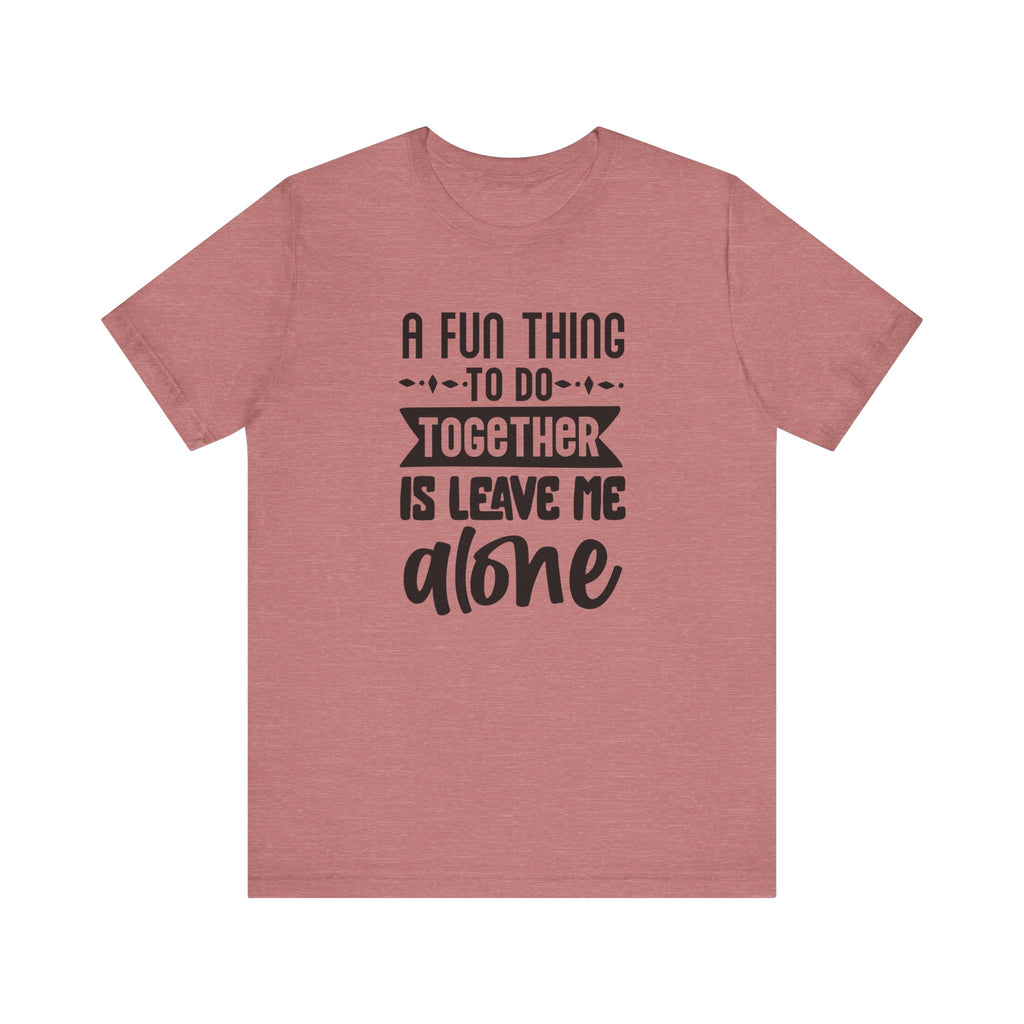 A Fun Thing to Do Together Is Leave Me Alone | Tee