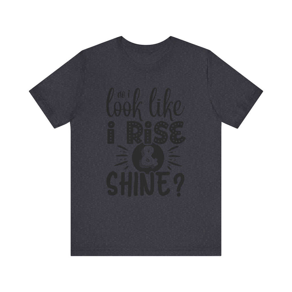 Do I Look Like I Rise & Shine? | Tee