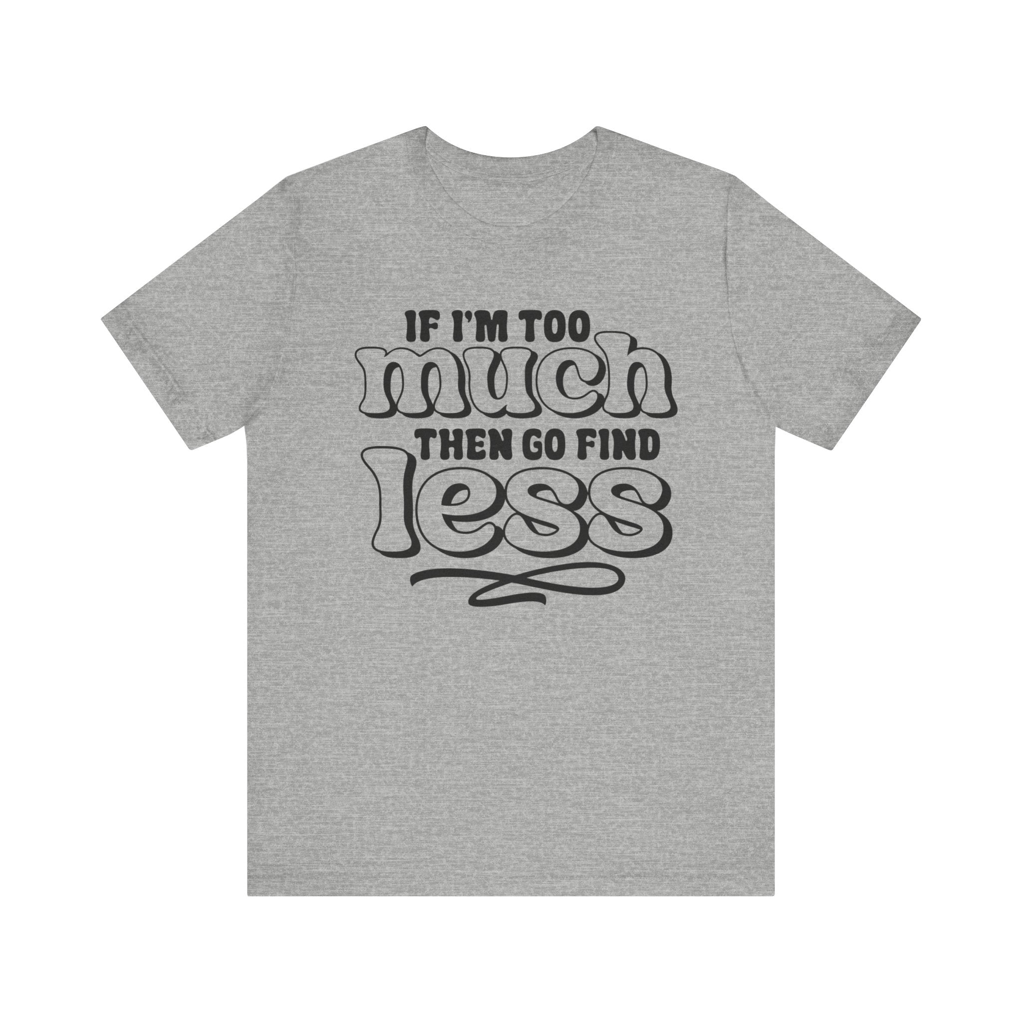 If I Am Too Much, Then Go Find Less | Tee
