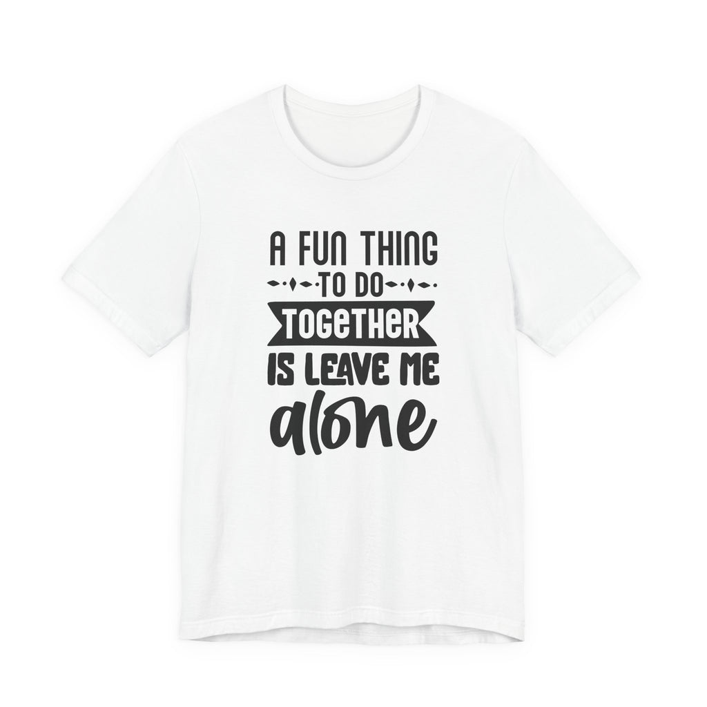 A Fun Thing to Do Together Is Leave Me Alone | Tee