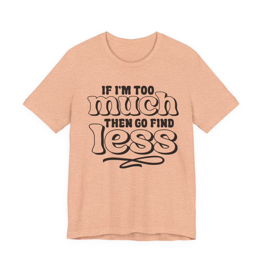 If I Am Too Much, Then Go Find Less | Tee