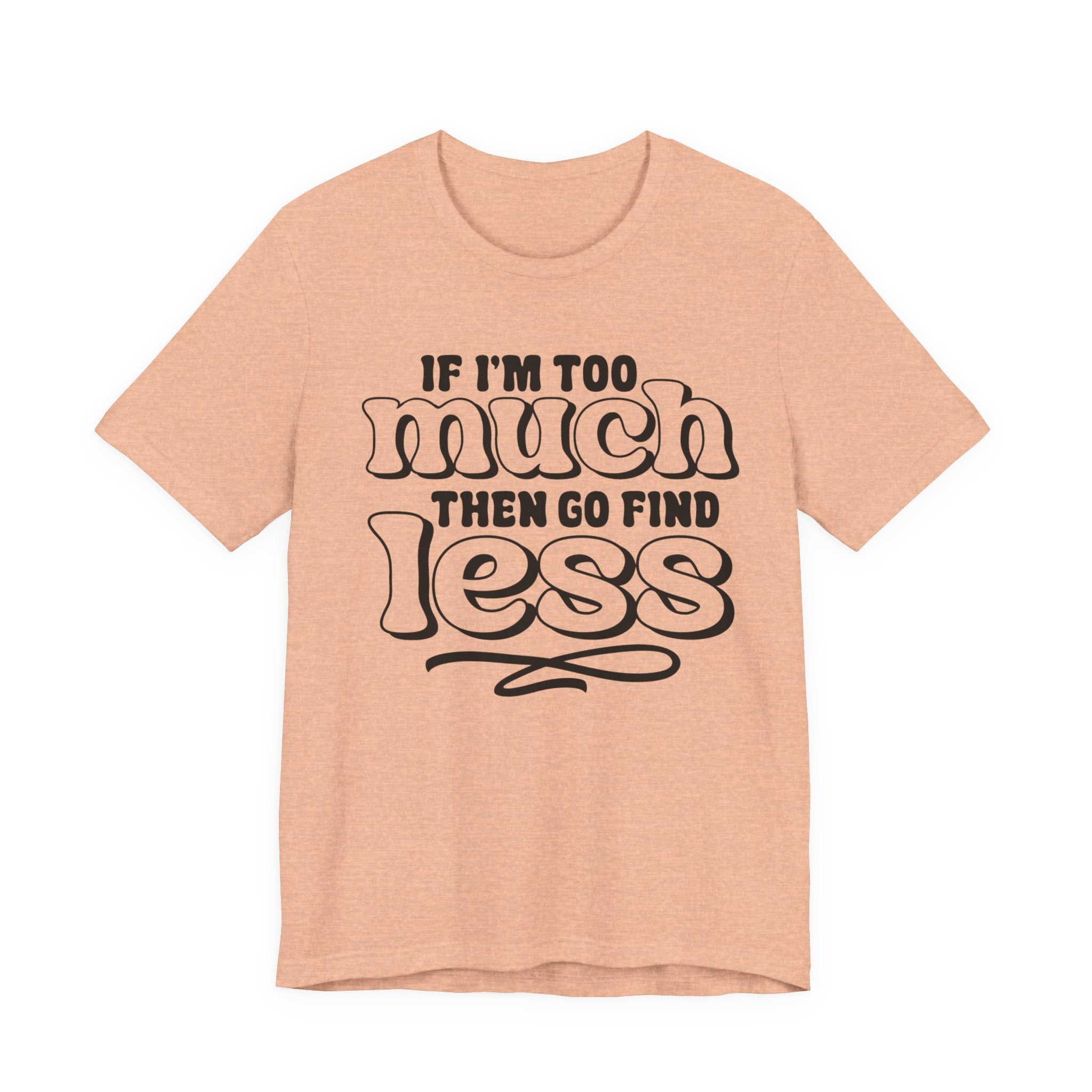 If I Am Too Much, Then Go Find Less | Tee