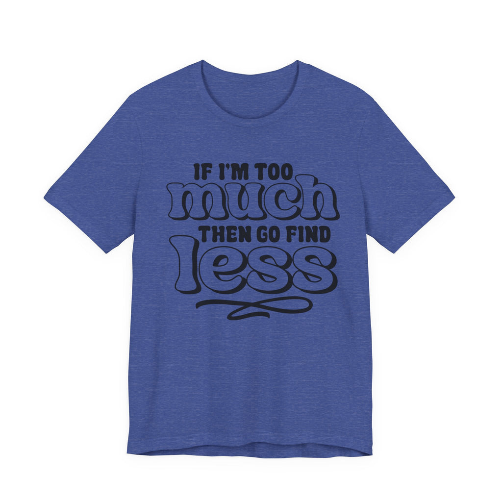If I Am Too Much, Then Go Find Less | Tee