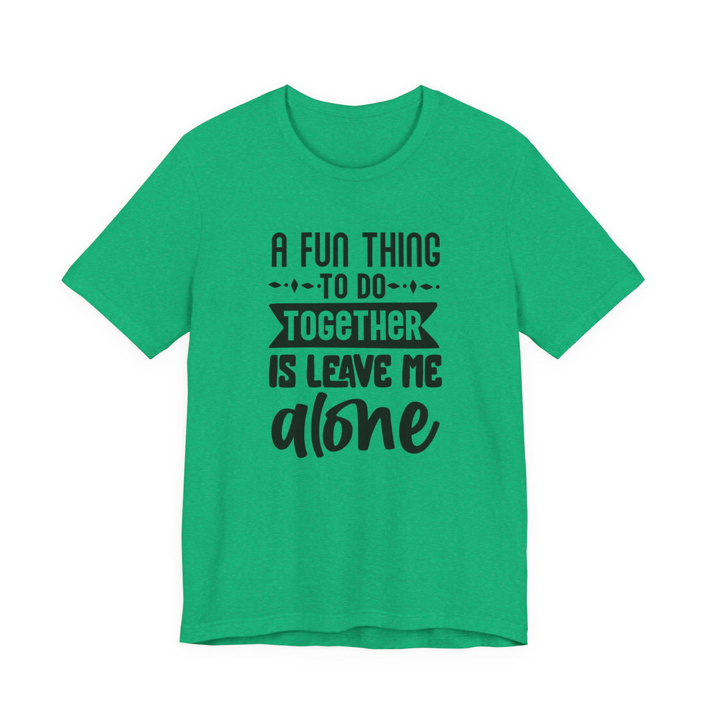 A Fun Thing to Do Together Is Leave Me Alone | Tee