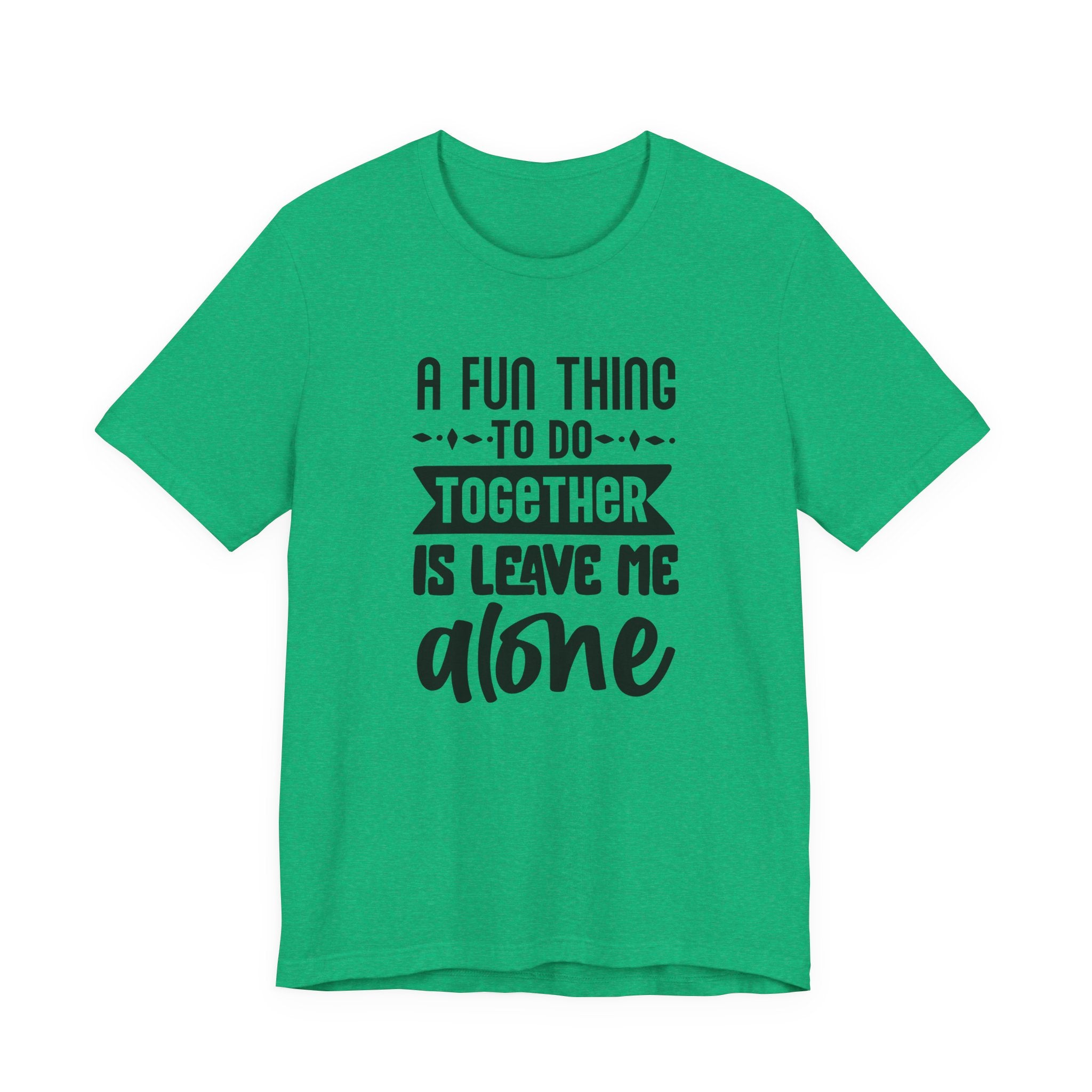 A Fun Thing to Do Together Is Leave Me Alone | Tee