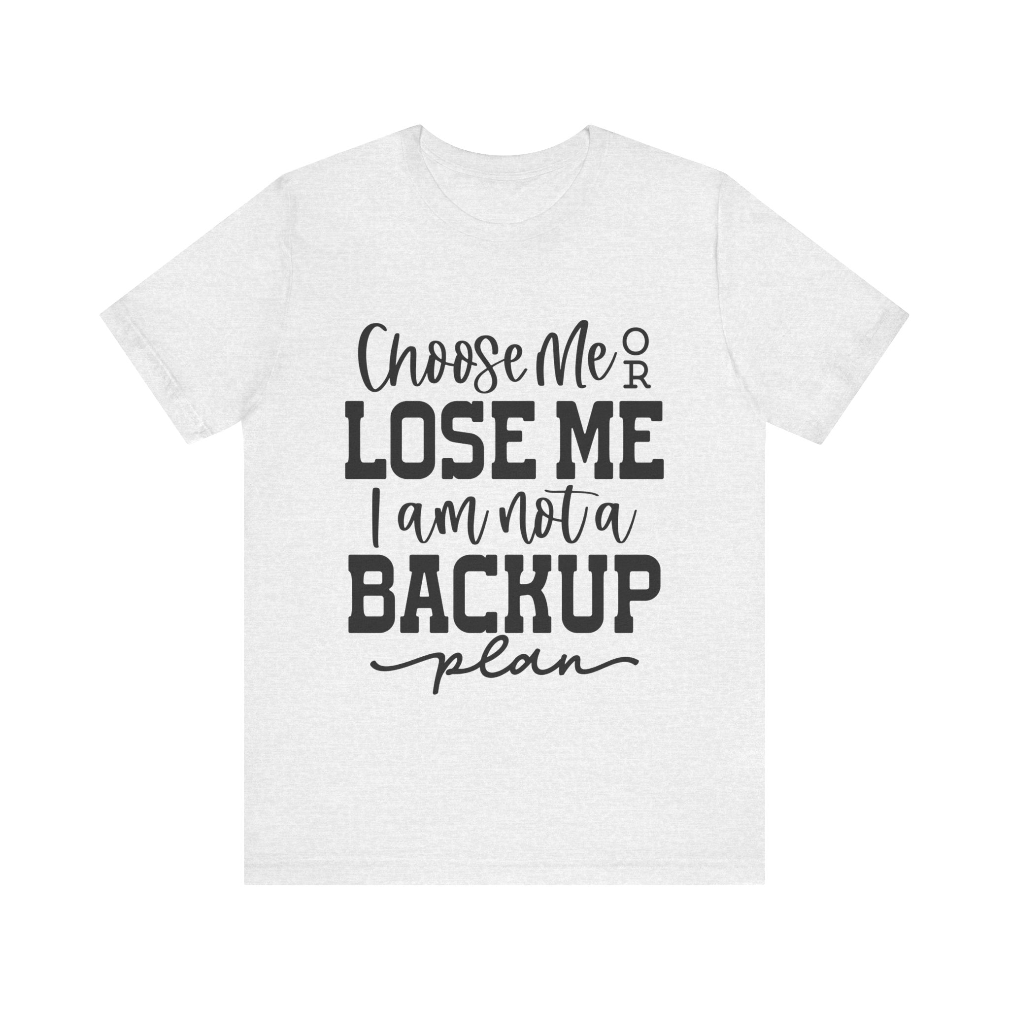 Choose Me or Lose Me, I Am Not a Backup Plan | Tee