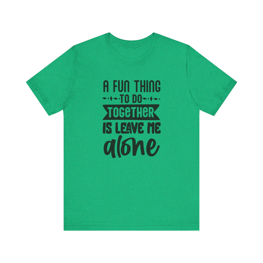 A Fun Thing to Do Together Is Leave Me Alone | Tee
