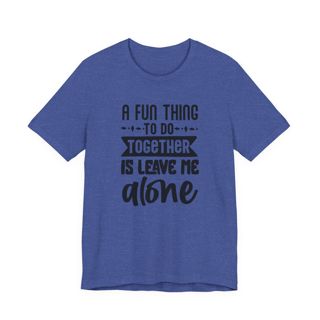 A Fun Thing to Do Together Is Leave Me Alone | Tee