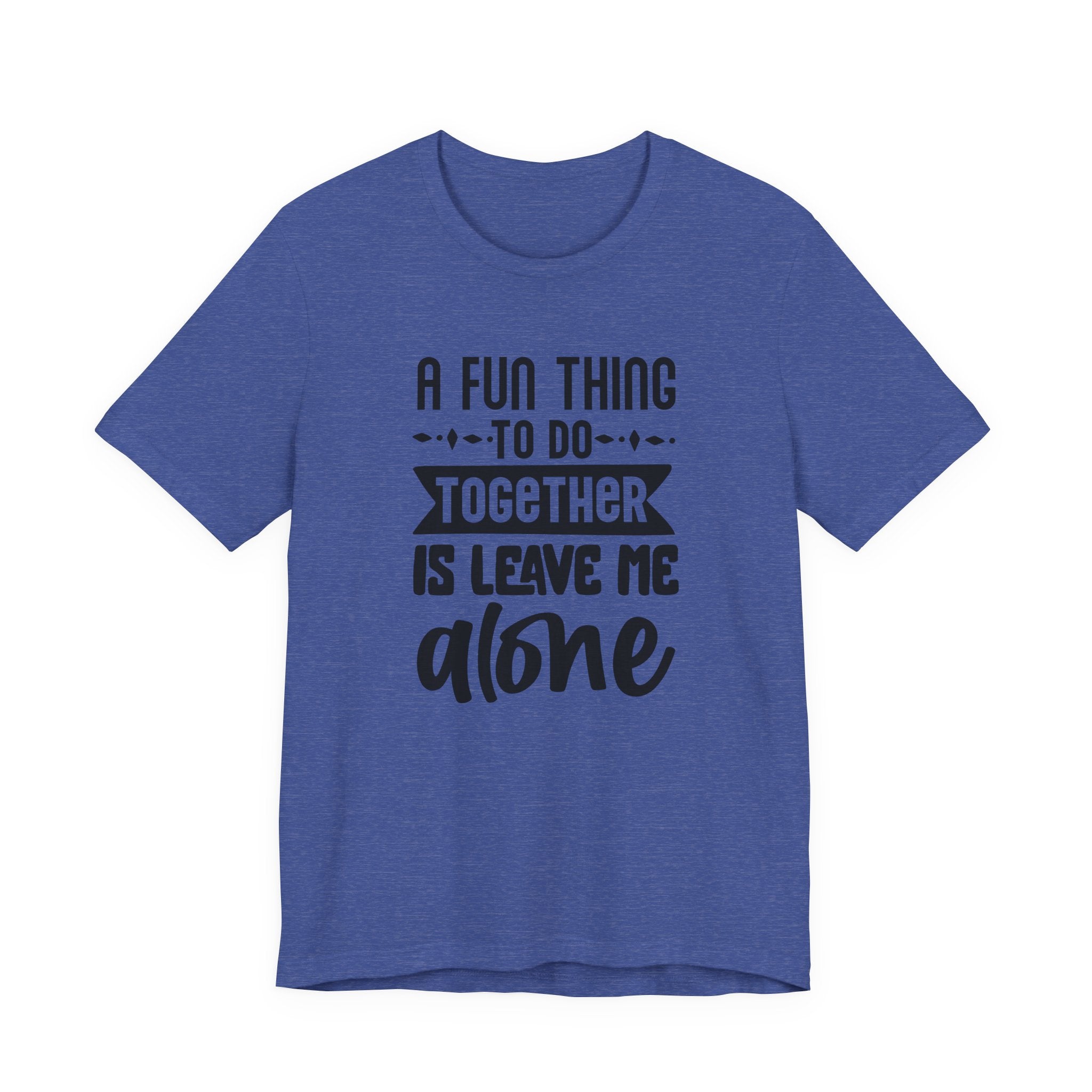 A Fun Thing to Do Together Is Leave Me Alone | Tee